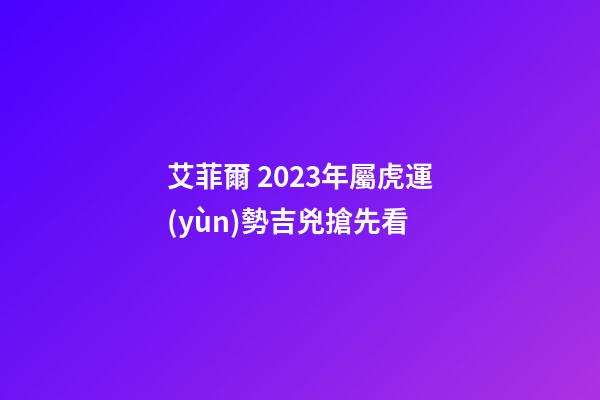 艾菲爾 2023年屬虎運(yùn)勢吉兇搶先看